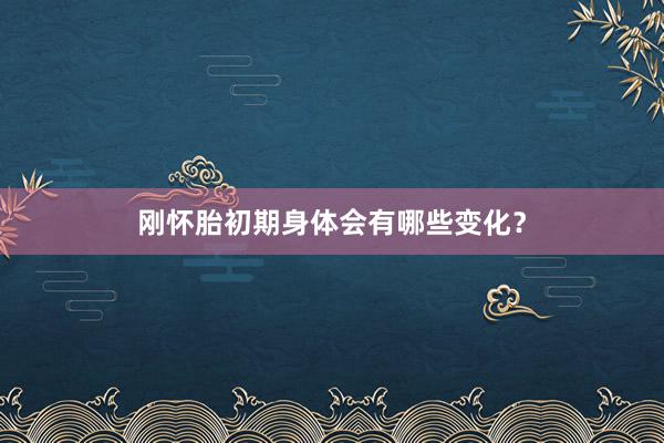 刚怀胎初期身体会有哪些变化？